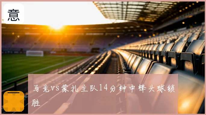 马竞vs蒙扎主队14分钟中锋头球锁胜