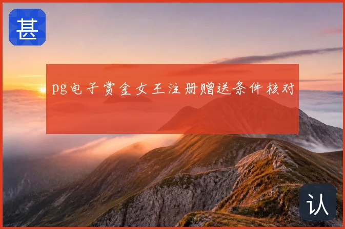 pg电子赏金女王注册赠送条件核对