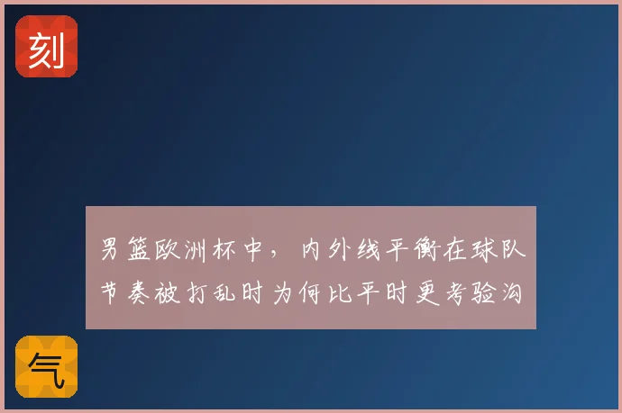男篮欧洲杯中，内外线平衡在球队节奏被打乱时为何比平时更考验沟通