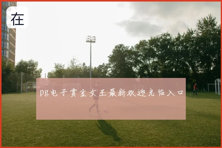 pg电子赏金女王最新欢迎光临入口