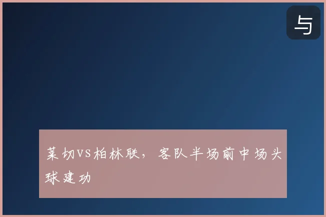 莱切vs柏林联，客队半场前中场头球建功