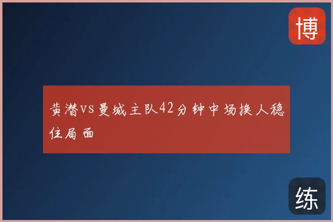 黄潜vs曼城主队42分钟中场换人稳住局面