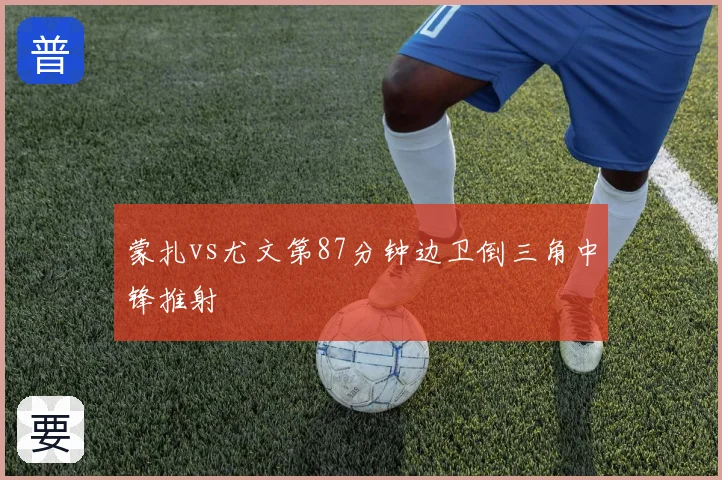 蒙扎vs尤文第87分钟边卫倒三角中锋推射