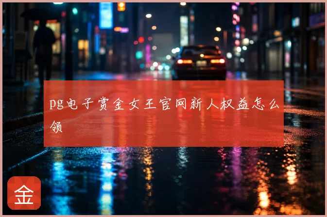 pg电子赏金女王官网新人权益怎么领