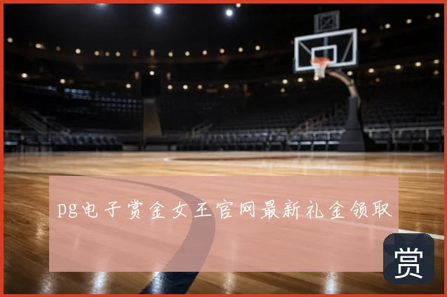 pg电子赏金女王官网最新礼金领取